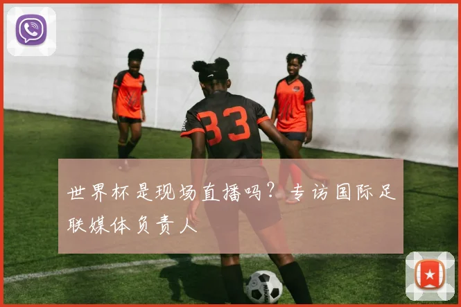 世界杯是现场直播吗？专访国际足联媒体负责人