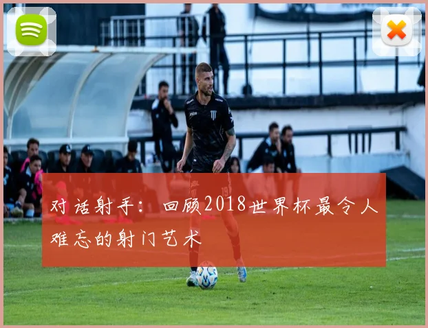 对话射手：回顾2018世界杯最令人难忘的射门艺术