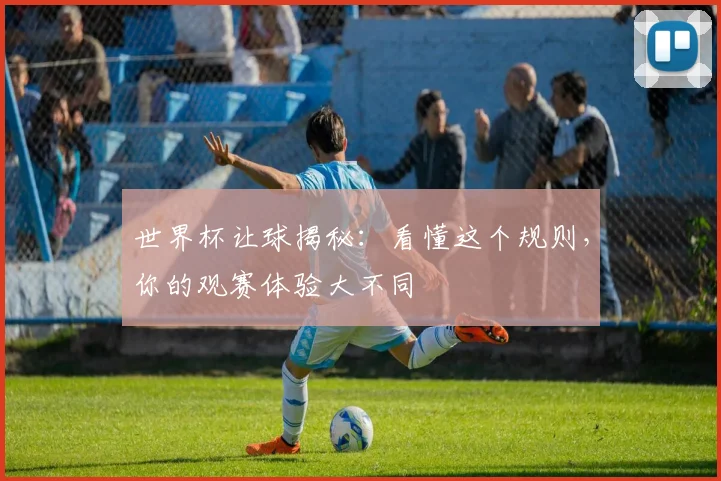 世界杯让球揭秘：看懂这个规则，你的观赛体验大不同