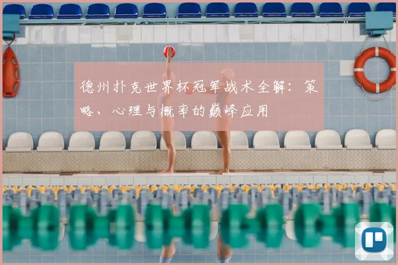德州扑克世界杯冠军战术全解:策略、心理与概率的巅峰应用