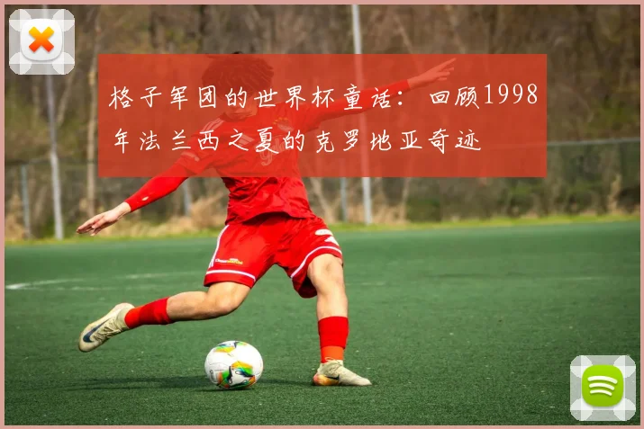 格子军团的世界杯童话：回顾1998年法兰西之夏的克罗地亚奇迹