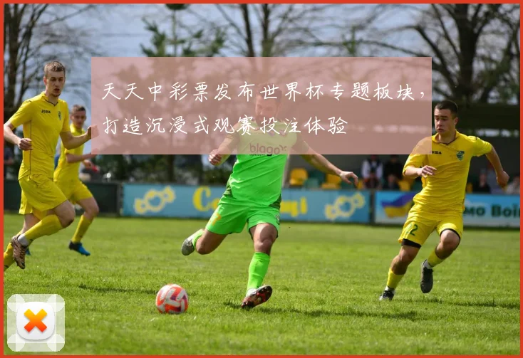 天天中彩票发布世界杯专题板块，打造沉浸式观赛投注体验