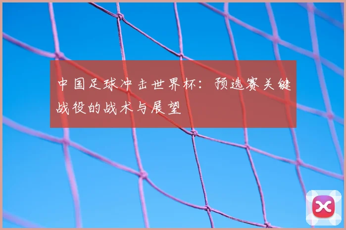中国足球冲击世界杯：预选赛关键战役的战术与展望