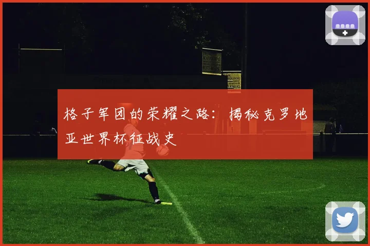 格子军团的荣耀之路：揭秘克罗地亚世界杯征战史