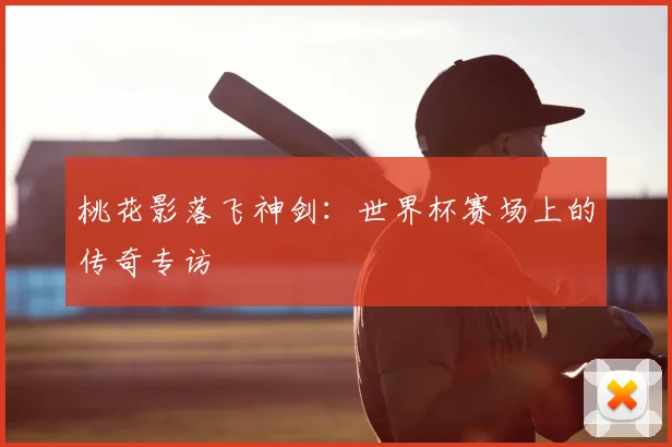 桃花影落飞神剑：世界杯赛场上的传奇专访