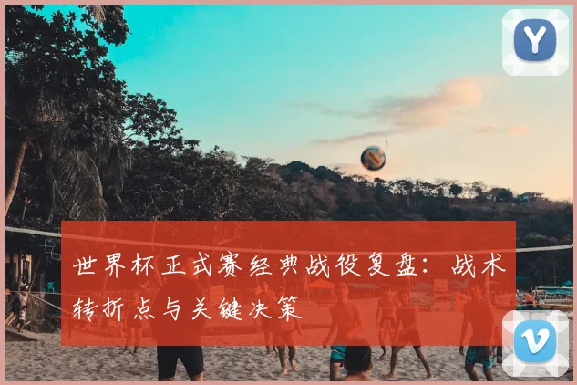 世界杯正式赛经典战役复盘:战术转折点与关键决策