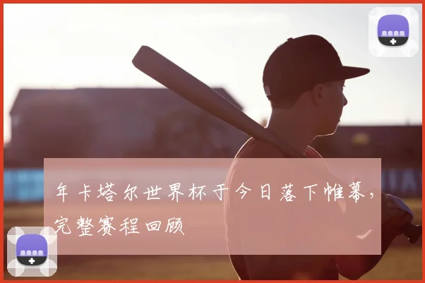 年卡塔尔世界杯于今日落下帷幕,完整赛程回顾