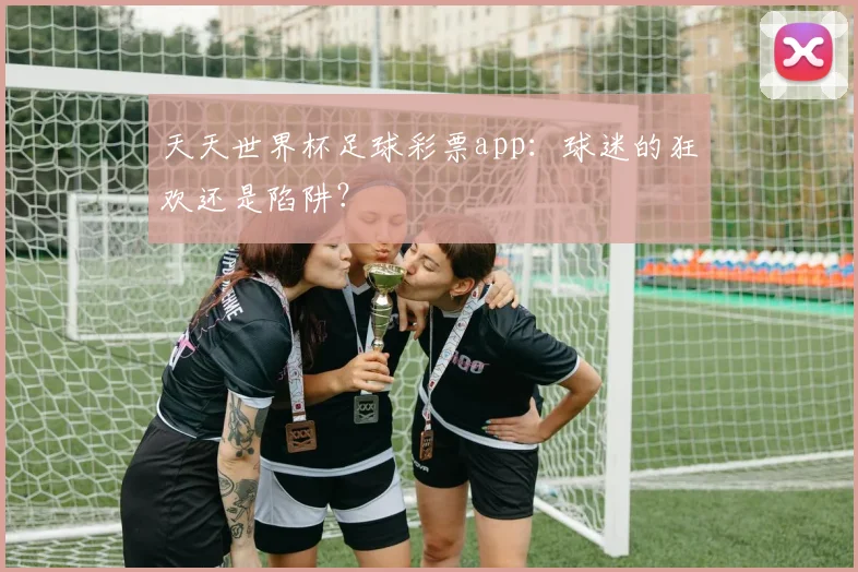 天天世界杯足球彩票app：球迷的狂欢还是陷阱？