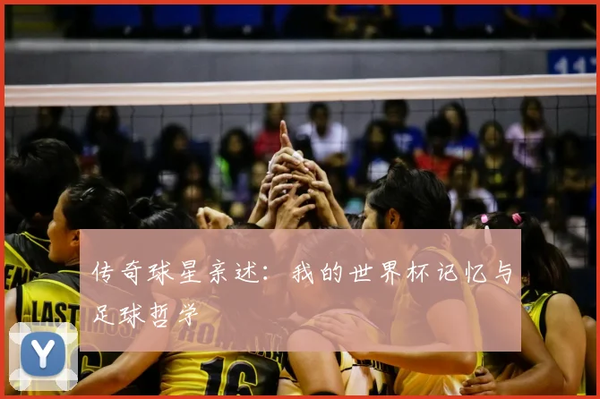 传奇球星亲述:我的世界杯记忆与足球哲学