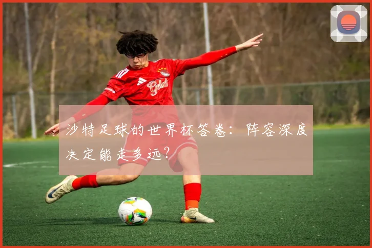 沙特足球的世界杯答卷:阵容深度决定能走多远?