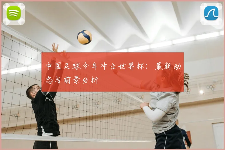 中国足球今年冲击世界杯：最新动态与前景分析