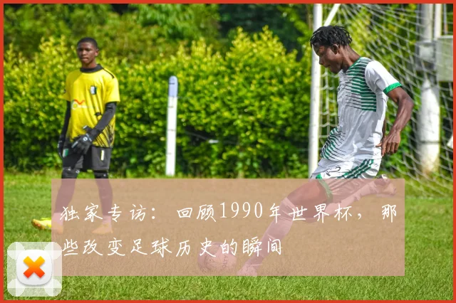 独家专访:回顾1990年世界杯,那些改变足球历史的瞬间