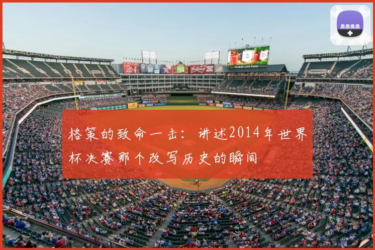 格策的致命一击：讲述2014年世界杯决赛那个改写历史的瞬间
