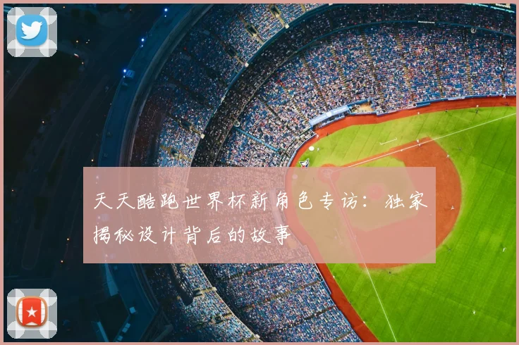 天天酷跑世界杯新角色专访：独家揭秘设计背后的故事