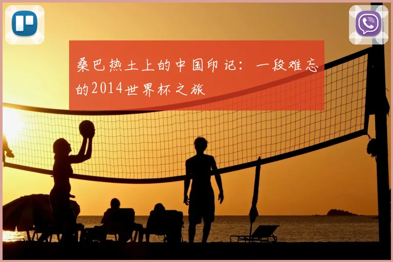 桑巴热土上的中国印记：一段难忘的2014世界杯之旅
