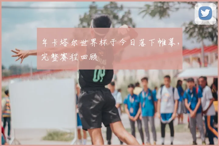 年卡塔尔世界杯于今日落下帷幕,完整赛程回顾