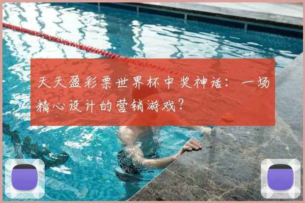 天天盈彩票世界杯中奖神话：一场精心设计的营销游戏？