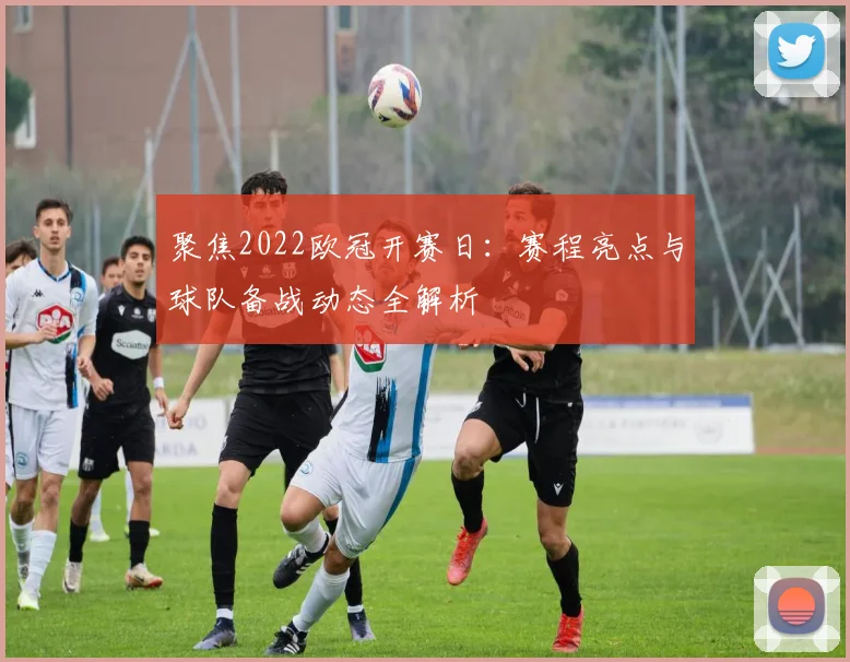 聚焦2022欧冠开赛日：赛程亮点与球队备战动态全解析