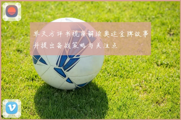 单天方评书视角解读奥运金牌故事并提出备战策略与关注点