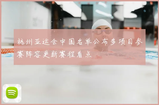 杭州亚运会中国名单公布多项目参赛阵容更新赛程看点