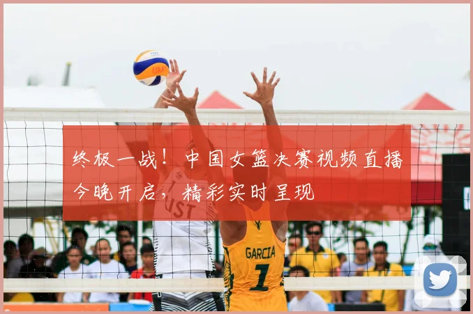 终极一战！中国女篮决赛视频直播今晚开启，精彩实时呈现