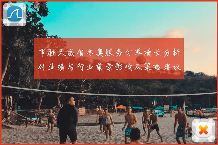 华胜天成借冬奥服务订单增长分析对业绩与行业前景影响及策略建议