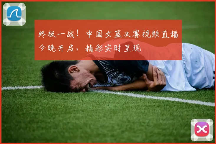 终极一战！中国女篮决赛视频直播今晚开启，精彩实时呈现