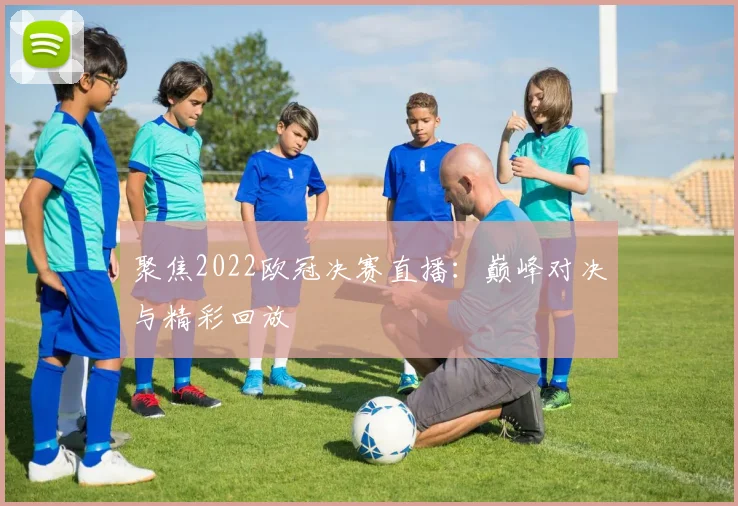 聚焦2022欧冠决赛直播：巅峰对决与精彩回放