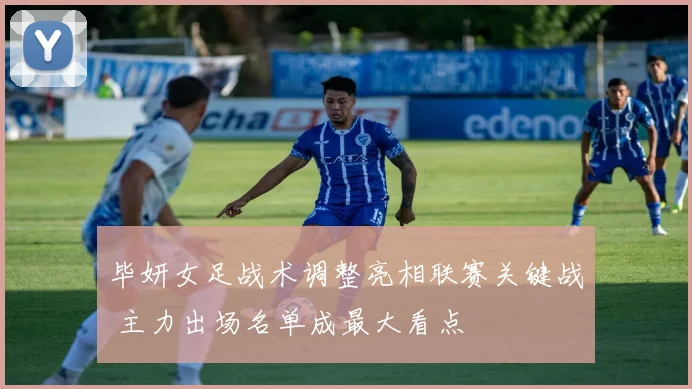 毕妍女足战术调整亮相联赛关键战 主力出场名单成最大看点