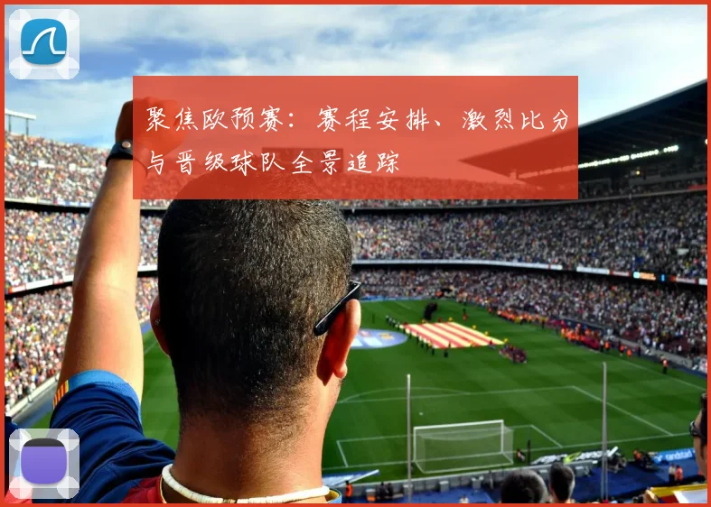 聚焦欧预赛：赛程安排、激烈比分与晋级球队全景追踪