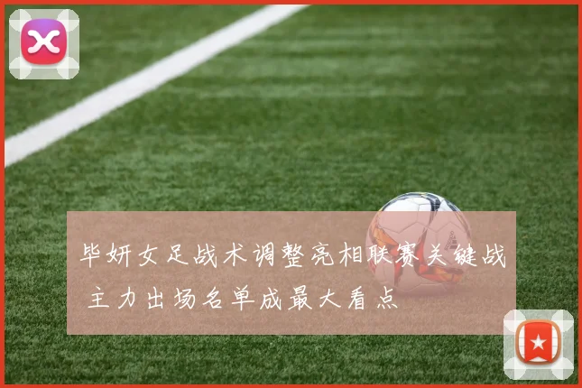 毕妍女足战术调整亮相联赛关键战 主力出场名单成最大看点