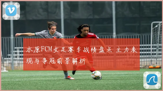 水原FCM女足赛季战绩盘点 主力表现与争冠前景解析
