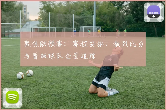 聚焦欧预赛：赛程安排、激烈比分与晋级球队全景追踪