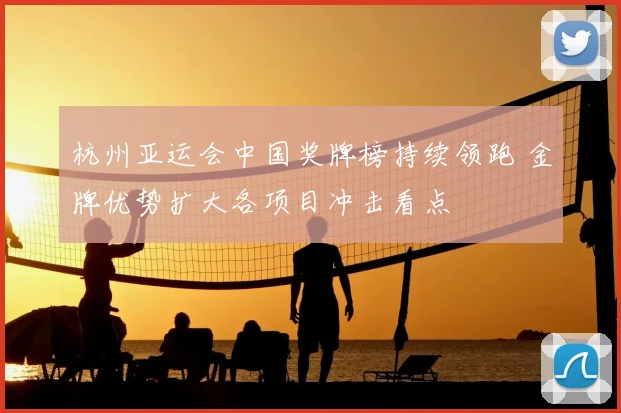 杭州亚运会中国奖牌榜持续领跑 金牌优势扩大各项目冲击看点